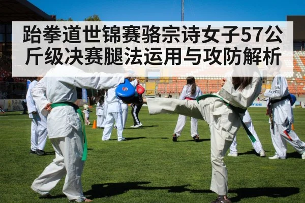 跆拳道世锦赛骆宗诗女子57公斤级决赛腿法运用与攻防解析