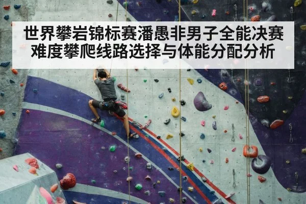 世界攀岩锦标赛潘愚非男子全能决赛难度攀爬线路选择与体能分配分析