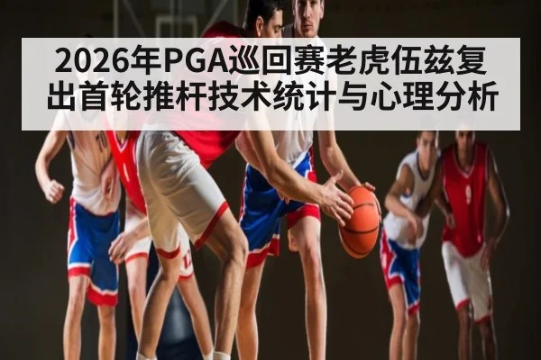 2026年PGA巡回赛老虎伍兹复出首轮推杆技术统计与心理分析