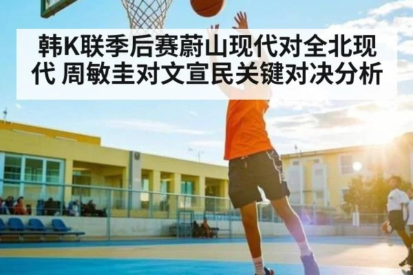 韩K联季后赛蔚山现代对全北现代 周敏圭对文宣民关键对决分析