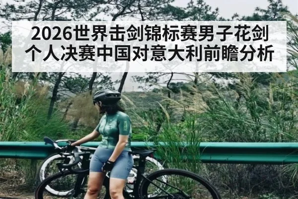 2026世界击剑锦标赛男子花剑个人决赛中国对意大利前瞻分析