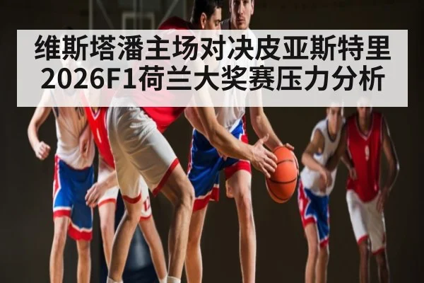 维斯塔潘主场对决皮亚斯特里 2026F1荷兰大奖赛压力分析
