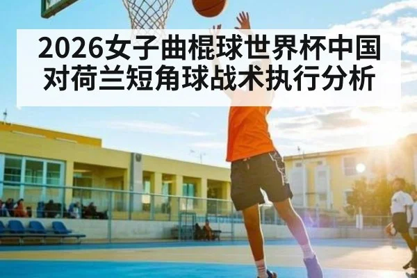 2026女子曲棍球世界杯中国对荷兰短角球战术执行分析