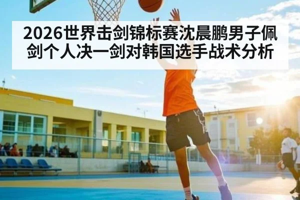 2026世界击剑锦标赛沈晨鹏男子佩剑个人决一剑对韩国选手战术分析